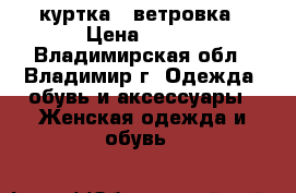 куртка - ветровка › Цена ­ 500 - Владимирская обл., Владимир г. Одежда, обувь и аксессуары » Женская одежда и обувь   